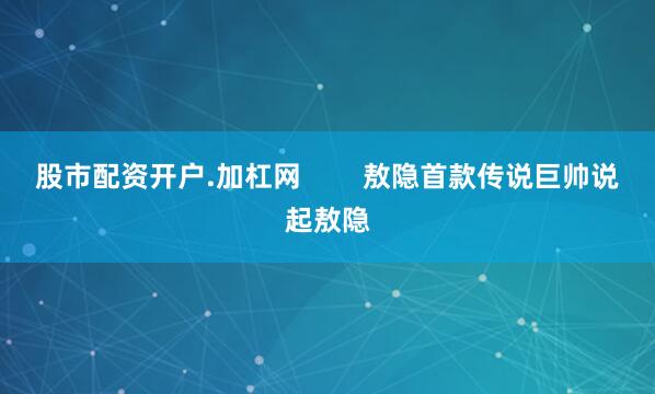 股市配资开户.加杠网        敖隐首款传说巨帅说起敖隐