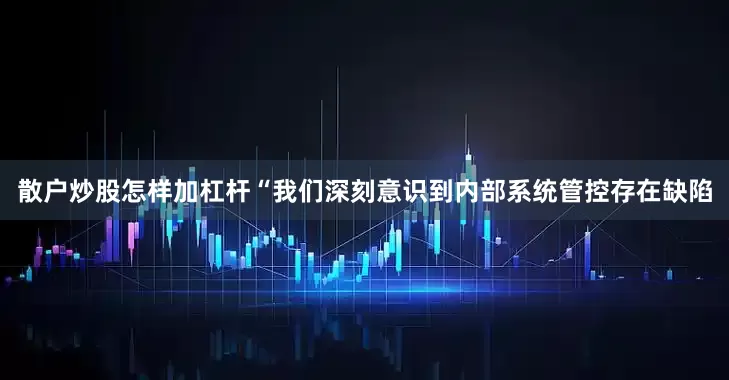散户炒股怎样加杠杆　　“我们深刻意识到内部系统管控存在缺陷