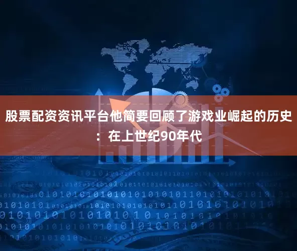 股票配资资讯平台他简要回顾了游戏业崛起的历史：在上世纪90年代