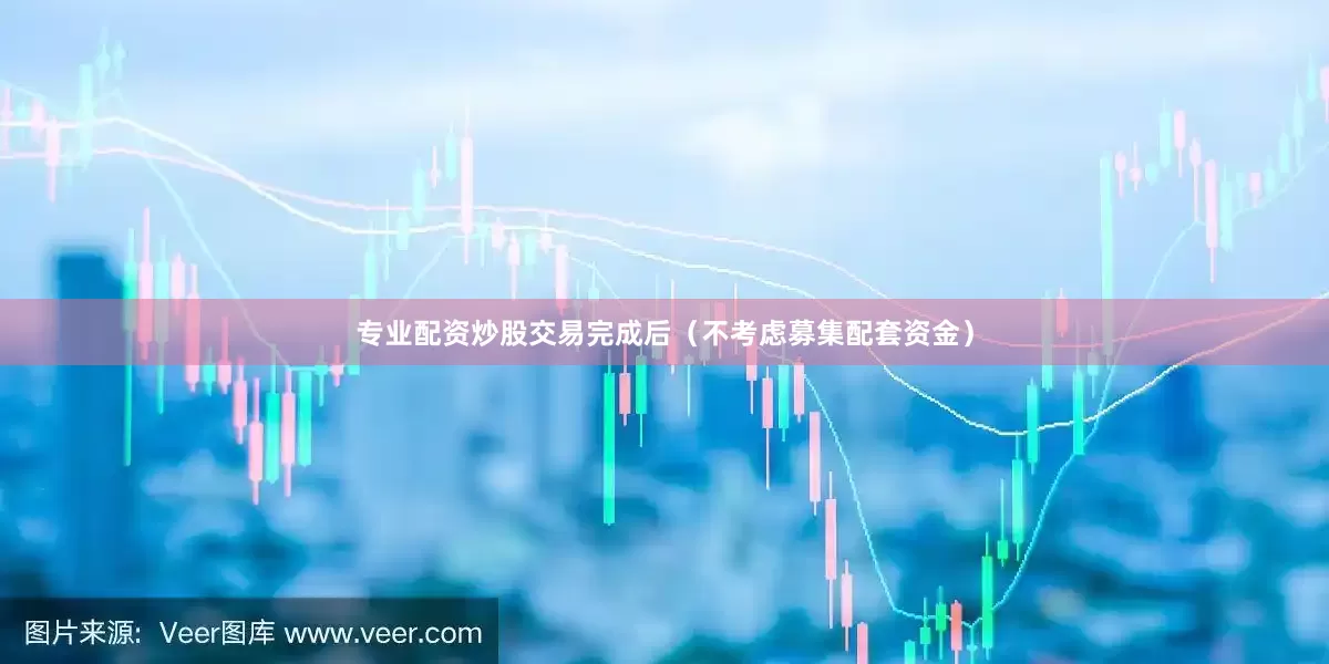 专业配资炒股交易完成后（不考虑募集配套资金）