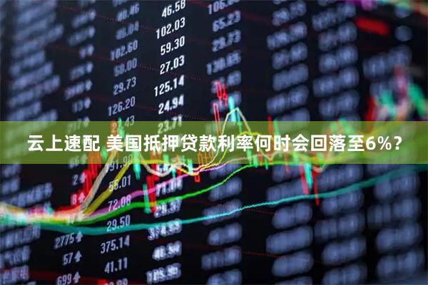 云上速配 美国抵押贷款利率何时会回落至6%?