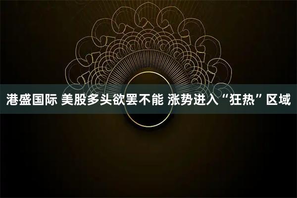 港盛国际 美股多头欲罢不能 涨势进入“狂热”区域