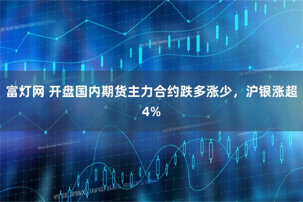 富灯网 开盘国内期货主力合约跌多涨少,沪银涨超4%
