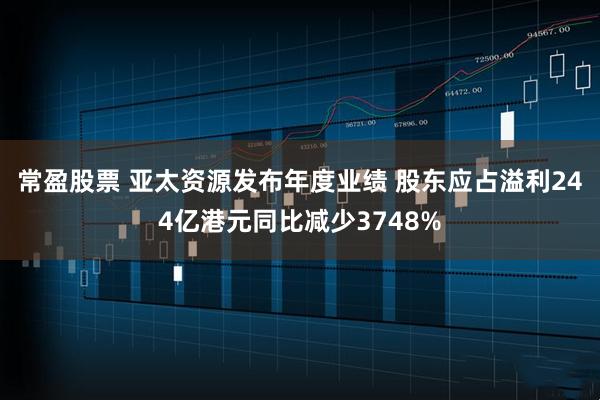 常盈股票 亚太资源发布年度业绩 股东应占溢利244亿港元同比减少3748%