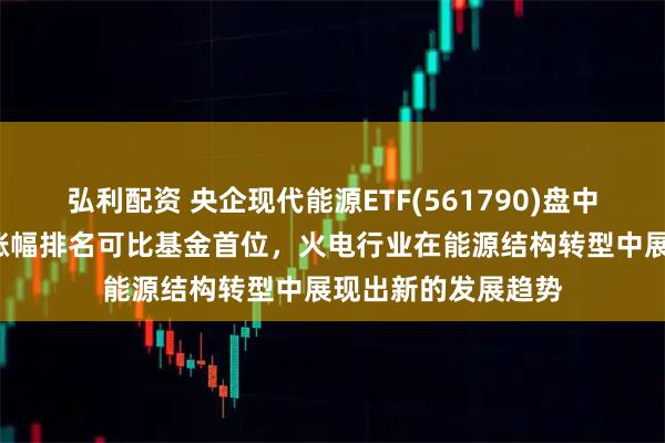 弘利配资 央企现代能源ETF(561790)盘中交投活跃，近1周涨幅排名可比基金首位，火电行业在能源结构转型中展现出新的发展趋势