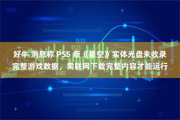 好牛 消息称 PS5 版《星空》实体光盘未收录完整游戏数据,需联网下载完整内容才能运行