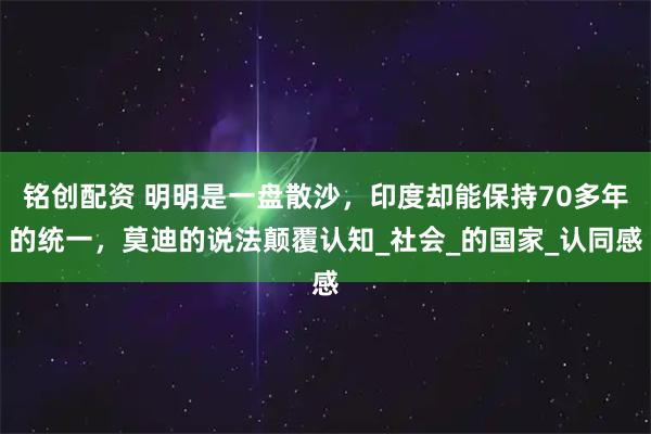 铭创配资 明明是一盘散沙，印度却能保持70多年的统一，莫迪的说法颠覆认知_社会_的国家_认同感