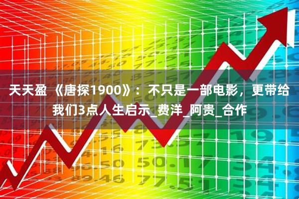 天天盈 《唐探1900》:不只是一部电影,更带给我们3点人生启示_费洋_阿贵_合作